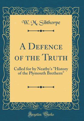 Read A Defence of the Truth: Called for by Neatby's history of the Plymouth Brethern (Classic Reprint) - W M Sibthorpe | PDF
