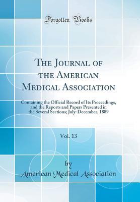 Full Download The Journal of the American Medical Association, Vol. 13: Containing the Official Record of Its Proceedings, and the Reports and Papers Presented in the Several Sections; July-December, 1889 (Classic Reprint) - American Medical Association | ePub