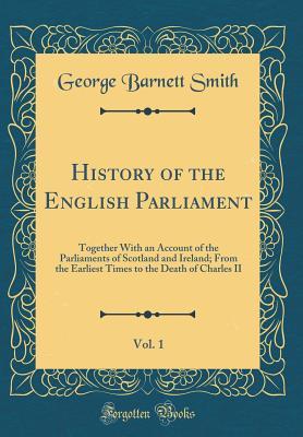 Full Download History of the English Parliament, Vol. 1: Together with an Account of the Parliaments of Scotland and Ireland; From the Earliest Times to the Death of Charles II (Classic Reprint) - George Barnett Smith file in ePub