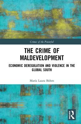 Read Online The Crime of Maldevelopment: Economic Deregulation and Violence in the Global South - Maria Laura Bohm | PDF