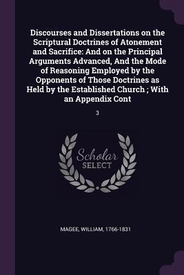Read Discourses and Dissertations on the Scriptural Doctrines of Atonement and Sacrifice: And on the Principal Arguments Advanced, and the Mode of Reasoning Employed by the Opponents of Those Doctrines as Held by the Established Church; With an Appendix Con - William Magee file in PDF