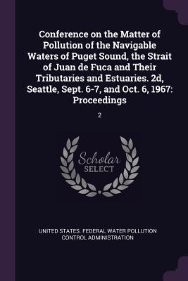 Read Online Conference on the Matter of Pollution of the Navigable Waters of Puget Sound, the Strait of Juan de Fuca and Their Tributaries and Estuaries. 2d, Seattle, Sept. 6-7, and Oct. 6, 1967: Proceedings: 2 - United States Federal Water Pollution C file in ePub