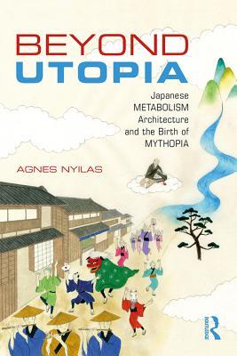 Download Beyond Utopia: Japanese Metabolism Architecture and the Birth of Mythopia - Agnes Nyilas | ePub