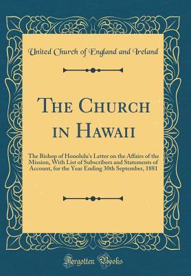 Full Download The Church in Hawaii: The Bishop of Honolulu's Letter on the Affairs of the Mission, with List of Subscribers and Statements of Account, for the Year Ending 30th September, 1881 (Classic Reprint) - United Church Of England And Ireland file in ePub