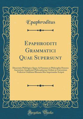 Full Download Epaphroditi Grammatici Quae Supersunt: Dissertatio Philologica Quam Ad Summos in Philosophia Honores Auctoritate Amplissimi Philosophorum Ordinis in Universitate Fridericia Guilelmia Rhenana Rite Impetrandos Scripsit (Classic Reprint) - Epaphroditus Epaphroditus file in ePub