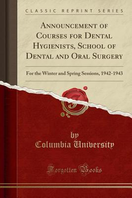 Read Online Announcement of Courses for Dental Hygienists, School of Dental and Oral Surgery: For the Winter and Spring Sessions, 1942-1943 (Classic Reprint) - Columbia University | PDF