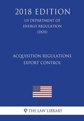 Read Online Acquisition Regulations - Export Control (Us Department of Energy Regulation) (Doe) (2018 Edition) - The Law Library | ePub