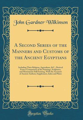 Read Online A Second Series of the Manners and Customs of the Ancient Egyptians: Including Their Religion, Agriculture, &c., Derived from a Comparison of the Paintings, Sculptures, and Monuments Still Existing, with the Accounts of Ancient Authors; Supplement, Index - John Gardner Wilkinson | PDF