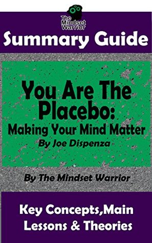 Full Download SUMMARY: You Are The Placebo: Making Your Mind Matter: by Joe Dispenza   The MW Summary Guide - The Mindset Warrior file in PDF