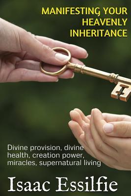 Read Online Manifesting Your Heavenly Inheritance: Divine Provision, Divine Health, Creation Power, Miracles, Supernatural Living - Isaac Essilfie file in PDF