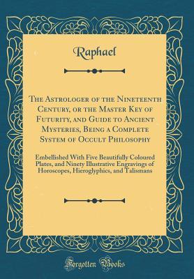 Read The Astrologer of the Nineteenth Century, or the Master Key of Futurity, and Guide to Ancient Mysteries, Being a Complete System of Occult Philosophy: Embellished with Five Plates, and Ninety Illustrative Engravings of Horoscopes, Hieroglyphics, and Talis - Raphael | PDF