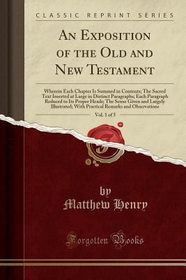 Download An Exposition of the Old and New Testament, Vol. 1 of 5: Wherein Each Chapter Is Summed in Contents; The Sacred Text Inserted at Large in Distinct Paragraphs; Each Paragraph Reduced to Its Proper Heads; The Sense Given and Largely Illustrated; With Practi - Matthew Henry | PDF