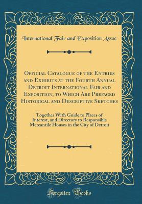 Read Official Catalogue of the Entries and Exhibits at the Fourth Annual Detroit International Fair and Exposition, to Which Are Prefaced Historical and Descriptive Sketches: Together with Guide to Places of Interest, and Directory to Responsible Mercantile Ho - International Fair and Exposition Assoc file in PDF