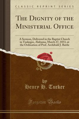 Download The Dignity of the Ministerial Office: A Sermon, Delivered in the Baptist Church in Tuskegee, Alabama, March 27, 1853, at the Ordination of Prof. Archibald J. Battle (Classic Reprint) - Henry H Tucker file in PDF