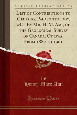 Download List of Contributions to Geology, Palaeontology, &c., by Mr. H. M. Ami, of the Geological Survey of Canada, Ottawa, from 1882 to 1901 (Classic Reprint) - Henry Marc Ami file in ePub