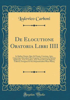 Read de Elocutione Oratoria Libri IIII: In Quibus Omnia, Qu� Ad Ornate, Concinne, Apte, Copioseque Dicendum Sunt Cognitu Necessaria Ex Optimis Quibusque, Tum Veteribus, Tum Nouis Dicendi Magistris Collecta, Octoginta Et Sex Disputationibus Plene Planeq - Lodovico Carboni file in PDF