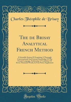 Download The de Brisay Analytical French Method: A Scientific System of Acquiring a Thorough Conversational and Literary Knowledge of the French Language, Embracing a Vocabulary of Seven Thousand Words; In Four Parts; Supplement (Classic Reprint) - Charles Théophile De Brisay | ePub