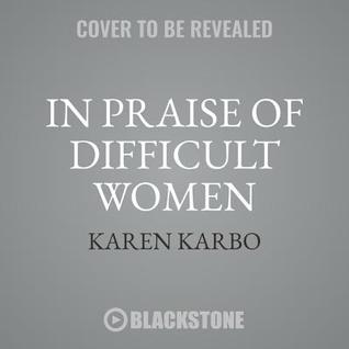 Read Online In Praise of Difficult Women: Life Lessons from 29 Heroines Who Dared to Break the Rules - Karen Karbo file in ePub