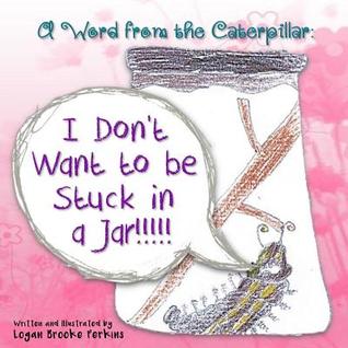 Full Download A Word from the Caterpillar: I Don't Want to be Stuck in a Jar!!!!! - Logan Brooke Perkins | ePub