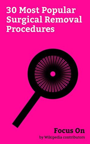 Full Download Focus On: 30 Most Popular Surgical Removal Procedures: Neoplasm, Labiaplasty, Liposuction, Vaginoplasty, Amputation, Tonsillectomy, Appendectomy, Mastectomy, Cryolipolysis, Oophorectomy, etc. - Wikipedia contributors file in PDF