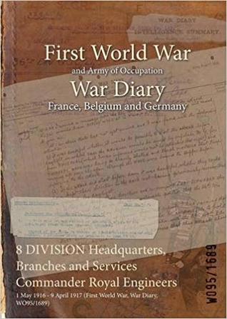 Read Online 8 Division Headquarters, Branches and Services Commander Royal Engineers: 1 May 1916 - 9 April 1917 (First World War, War Diary, Wo95/1689) - British War Office | ePub