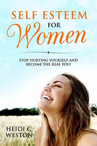 Full Download Self Esteem for Women: Stop Hurting Yourself and Become The Real You! - Heidi C. Weston file in PDF