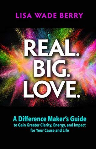 Read Online Real. Big. Love.: The Difference Maker's Guide to Gain Greater Clarity, Energy, and Impact for Your Cause and Life - Lisa Wade Berry | ePub