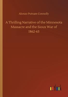 Full Download A Thrilling Narrative of the Minnesota Massacre and the Sioux War of 1862-63 - Alonzo P. Connolly file in PDF