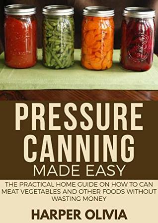 Read Pressure Canning Made Easy: The Practical Home Guide on How to Can Meat, Meals, Soups, Vegetables and other Perishable Foods without Wasting Money - Harper Oliva file in PDF