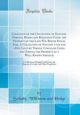 Read Catalogue of the Collection of English, Foreign, Roman and Byzantine Coins, the Property of the Late Wm. Booth Finlay, Esq., a Collection of English 17th and 18th Century Tokens, Cingalese Coins and Tokens, the Property of a Well-Known Amateur: A Collecti - Sotheby Wilkinson and Hodge | PDF