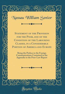 Read Online Statement of the Provision for the Poor, and of the Condition of the Labouring Classes, in a Considerable Portion of America and Europe: Being the Preface to the Foreign Communications Contained in the Appendix to the Poor-Law Report (Classic Reprint) - Nassau William Senior | ePub