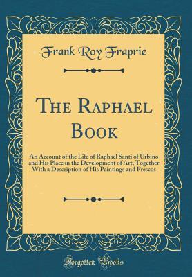 Full Download The Raphael Book: An Account of the Life of Raphael Santi of Urbino and His Place in the Development of Art, Together with a Description of His Paintings and Frescos (Classic Reprint) - Frank Roy Fraprie file in PDF