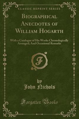 Download Biographical Anecdotes of William Hogarth: With a Catalogue of His Works Chronologically Arranged; And Occasional Remarks (Classic Reprint) - John Nichols | PDF