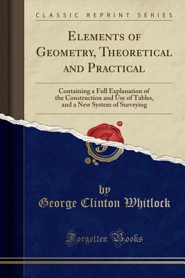Full Download Elements of Geometry, Theoretical and Practical: Containing a Full Explanation of the Construction and Use of Tables, and a New System of Surveying (Classic Reprint) - George Clinton Whitlock file in ePub