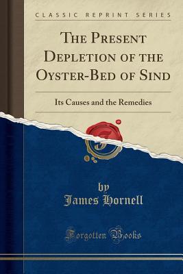 Read Online The Present Depletion of the Oyster-Bed of Sind: Its Causes and the Remedies (Classic Reprint) - James Hornell file in PDF