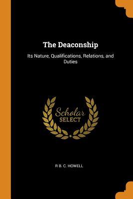 Read Online The Deaconship: Its Nature, Qualifications, Relations, and Duties - R B C Howell file in PDF