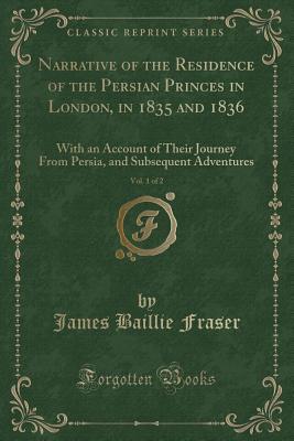 Download Narrative of the Residence of the Persian Princes in London, in 1835 and 1836, Vol. 1 of 2: With an Account of Their Journey from Persia, and Subsequent Adventures (Classic Reprint) - James Baillie Fraser | PDF