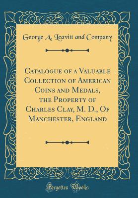 Full Download Catalogue of a Valuable Collection of American Coins and Medals, the Property of Charles Clay, M. D., of Manchester, England (Classic Reprint) - George a Leavitt and Company file in ePub