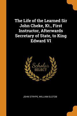 Full Download The Life of the Learned Sir John Cheke, Kt., First Instructor, Afterwards Secretary of State, to King Edward VI - John Strype | ePub