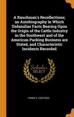 Read A Ranchman's Recollections; An Autobiography in Which Unfamiliar Facts Bearing Upon the Origin of the Cattle Industry in the Southwest and of the American Packing Business Are Stated, and Characteristic Incidents Recorded - Frank S 1860-1922 Hastings | ePub