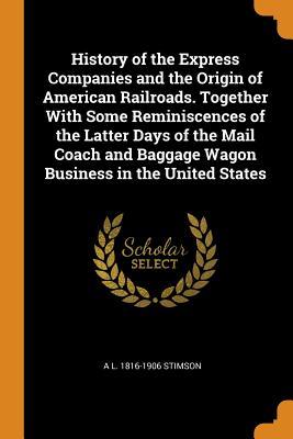 Read Online History of the Express Companies and the Origin of American Railroads. Together with Some Reminiscences of the Latter Days of the Mail Coach and Baggage Wagon Business in the United States - Alexander Lovett Stimson | ePub