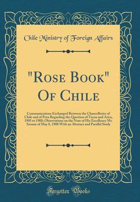Full Download rose Book of Chile: Communications Exchanged Between the Chancelleries of Chile and of Peru Regarding the Question of Tacna and Arica, 1905 to 1908; Observations on the Note of His Excellency Mr. Seoane of May 8, 1908 with an Abstract and Parallel Study - Chile Ministry of Foreign Affairs file in PDF