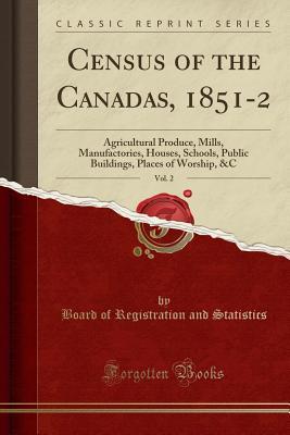 Full Download Census of the Canadas, 1851-2, Vol. 2: Agricultural Produce, Mills, Manufactories, Houses, Schools, Public Buildings, Places of Worship, &c (Classic Reprint) - Board of Registration and Statistics file in ePub