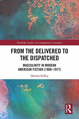 Read Online From the Delivered to the Dispatched: Masculinity in Modern American Fiction (1969-1977) (Routledge Studies in Contemporary Literature) - Harriet Stilley | PDF