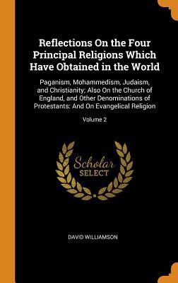 Download Reflections on the Four Principal Religions Which Have Obtained in the World: Paganism, Mohammedism, Judaism, and Christianity; Also on the Church of England, and Other Denominations of Protestants: And on Evangelical Religion; Volume 2 - David Williamson | PDF