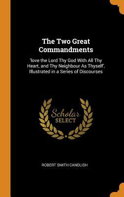 Read The Two Great Commandments: 'love the Lord Thy God with All Thy Heart, and Thy Neighbour as Thyself', Illustrated in a Series of Discourses - Robert Smith Candlish | ePub