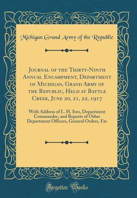 Read Online Journal of the Thirty-Ninth Annual Encampment, Department of Michigan, Grand Army of the Republic, Held at Battle Creek, June 20, 21, 22, 1917: With Address of L. H. Ives, Department Commander, and Reports of Other Department Officers, General Orders, Etc - Michigan Grand Army of the Republic | PDF
