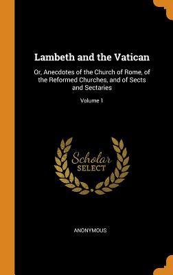 Read Online Lambeth and the Vatican: Or, Anecdotes of the Church of Rome, of the Reformed Churches, and of Sects and Sectaries; Volume 1 - Anonymous | PDF
