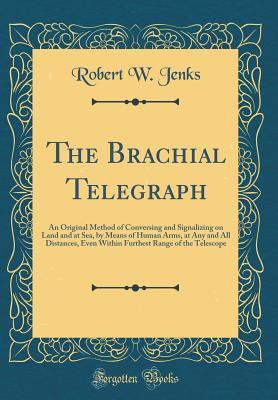 Full Download The Brachial Telegraph: An Original Method of Conversing and Signalizing on Land and at Sea, by Means of Human Arms, at Any and All Distances, Even Within Furthest Range of the Telescope (Classic Reprint) - Robert W Jenks | ePub