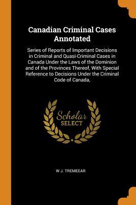 Full Download Canadian Criminal Cases Annotated: Series of Reports of Important Decisions in Criminal and Quasi-Criminal Cases in Canada Under the Laws of the Dominion and of the Provinces Thereof, with Special Reference to Decisions Under the Criminal Code of Canada - W J Tremeear | ePub